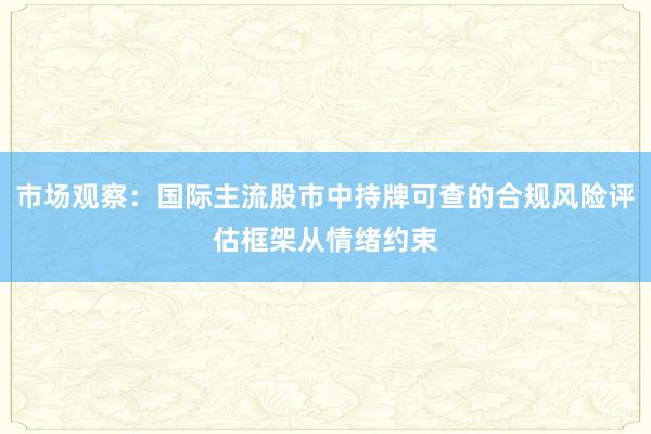 市场观察：国际主流股市中持牌可查的合规风险评估框架从情绪约束