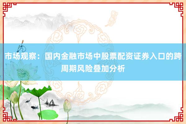 市场观察：国内金融市场中股票配资证券入口的跨周期风险叠加分析