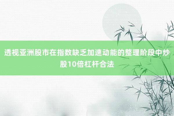 透视亚洲股市在指数缺乏加速动能的整理阶段中炒股10倍杠杆合法
