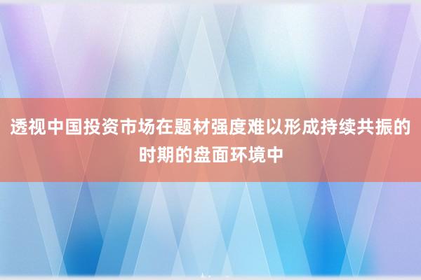 透视中国投资市场在题材强度难以形成持续共振的时期的盘面环境中