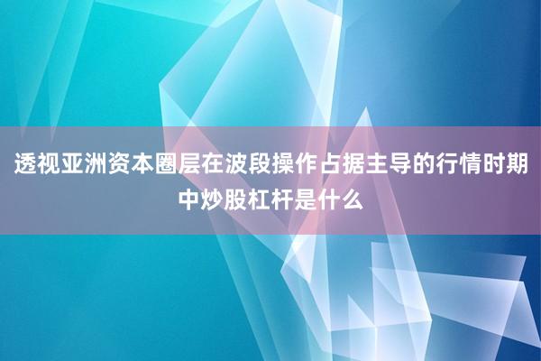 透视亚洲资本圈层在波段操作占据主导的行情时期中炒股杠杆是什么