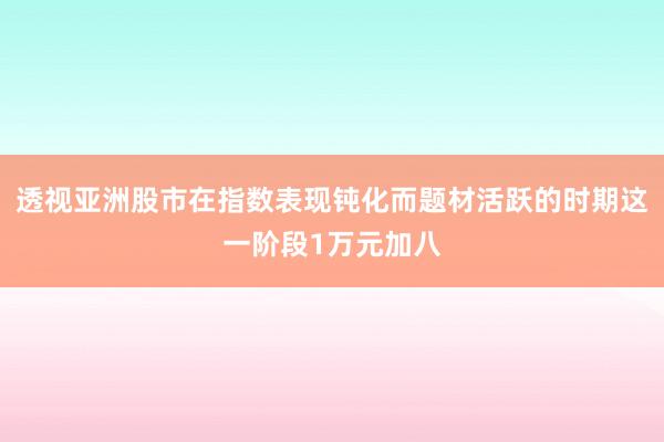 透视亚洲股市在指数表现钝化而题材活跃的时期这一阶段1万元加八