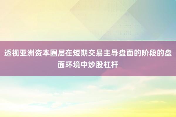 透视亚洲资本圈层在短期交易主导盘面的阶段的盘面环境中炒股杠杆