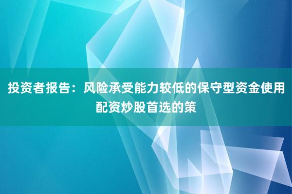投资者报告：风险承受能力较低的保守型资金使用配资炒股首选的策