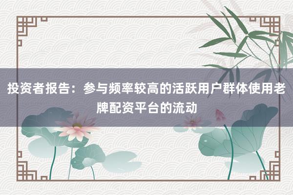 投资者报告:参与频率较高的活跃用户群体使用老牌配资平台的流动
