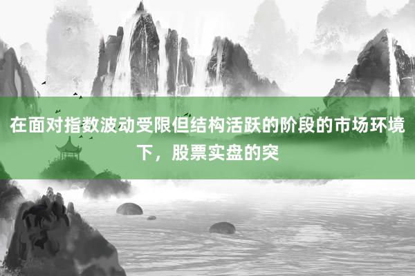 在面对指数波动受限但结构活跃的阶段的市场环境下，股票实盘的突