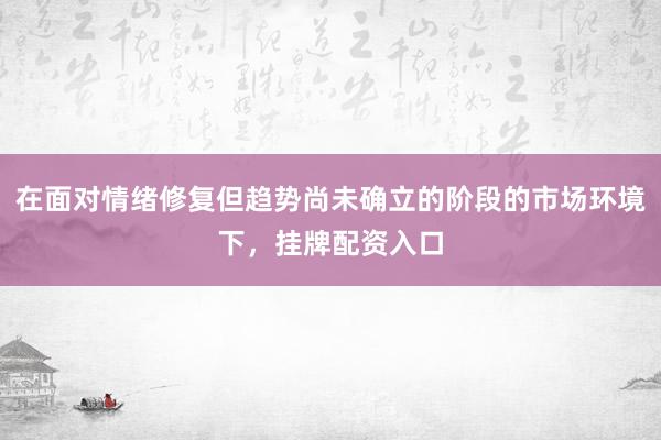 在面对情绪修复但趋势尚未确立的阶段的市场环境下,挂牌配资入口