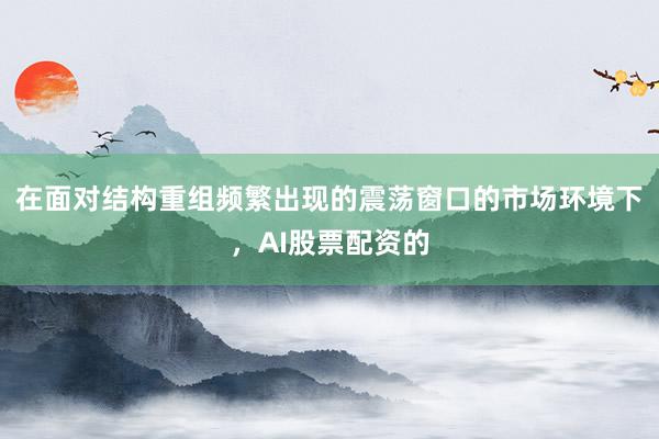 在面对结构重组频繁出现的震荡窗口的市场环境下，AI股票配资的