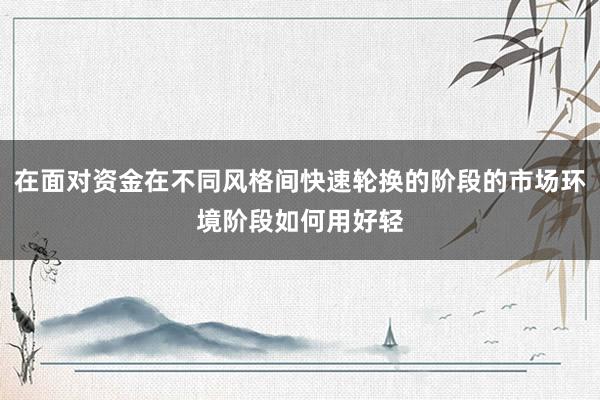 在面对资金在不同风格间快速轮换的阶段的市场环境阶段如何用好轻