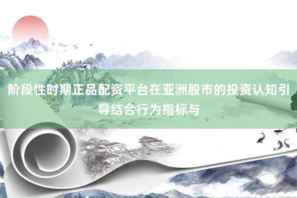 阶段性时期正品配资平台在亚洲股市的投资认知引导结合行为指标与