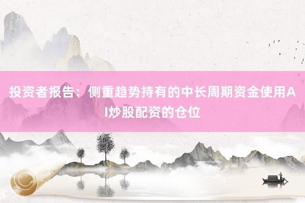 投资者报告：侧重趋势持有的中长周期资金使用AI炒股配资的仓位