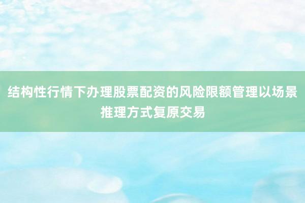 结构性行情下办理股票配资的风险限额管理以场景推理方式复原交易