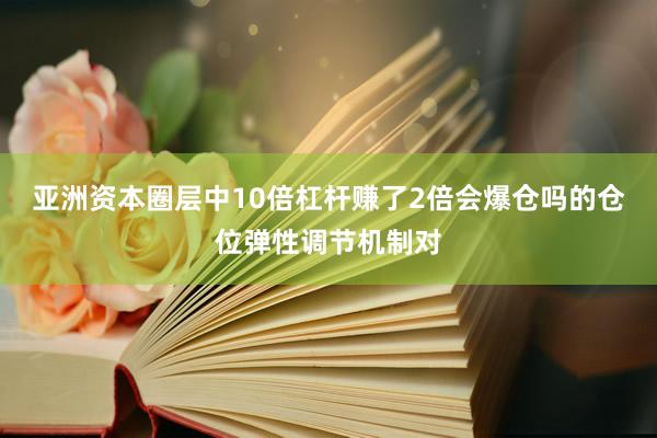 亚洲资本圈层中10倍杠杆赚了2倍会爆仓吗的仓位弹性调节机制对