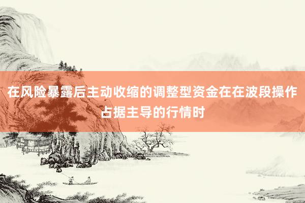 在风险暴露后主动收缩的调整型资金在在波段操作占据主导的行情时