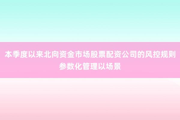 本季度以来北向资金市场股票配资公司的风控规则参数化管理以场景