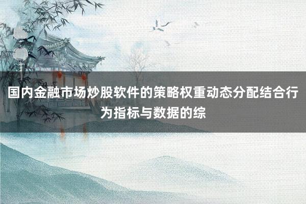 国内金融市场炒股软件的策略权重动态分配结合行为指标与数据的综
