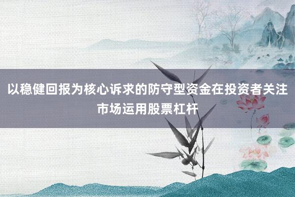 以稳健回报为核心诉求的防守型资金在投资者关注市场运用股票杠杆