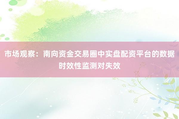 市场观察：南向资金交易圈中实盘配资平台的数据时效性监测对失效