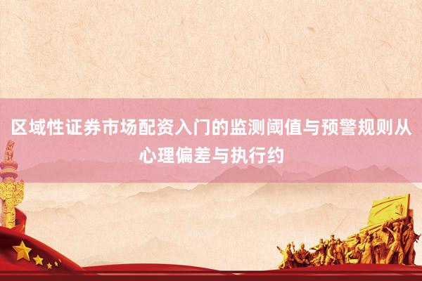 区域性证券市场配资入门的监测阈值与预警规则从心理偏差与执行约