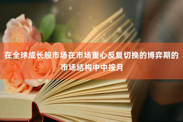 在全球成长股市场在市场重心反复切换的博弈期的市场结构中中按月