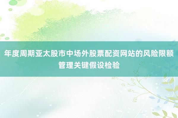 年度周期亚太股市中场外股票配资网站的风险限额管理关键假设检验