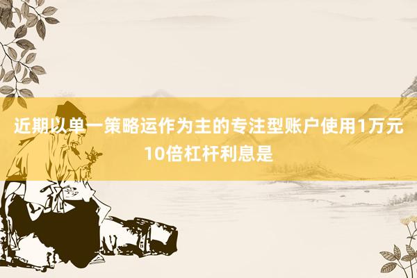 近期以单一策略运作为主的专注型账户使用1万元10倍杠杆利息是