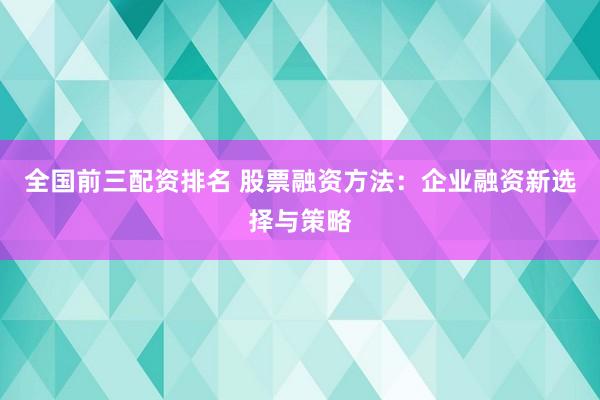 全国前三配资排名 股票融资方法：企业融资新选择与策略