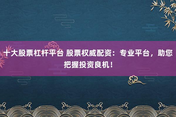 十大股票杠杆平台 股票权威配资：专业平台，助您把握投资良机！