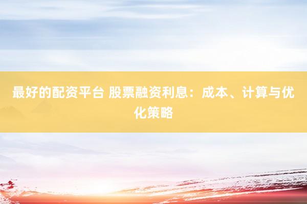 最好的配资平台 股票融资利息：成本、计算与优化策略