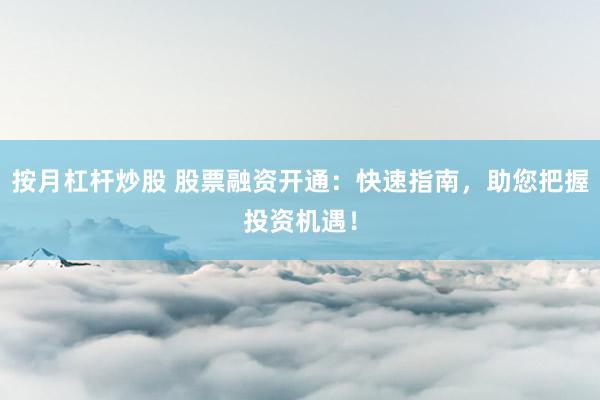 按月杠杆炒股 股票融资开通：快速指南，助您把握投资机遇！