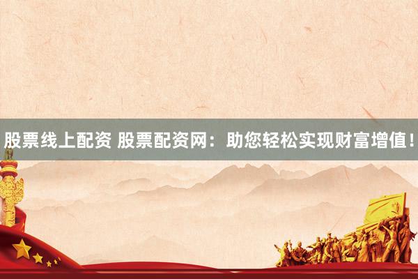股票线上配资 股票配资网：助您轻松实现财富增值！