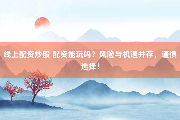 线上配资炒股 配资能玩吗？风险与机遇并存，谨慎选择！