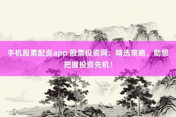 手机股票配资app 股票投资网：精选策略，助您把握投资先机！