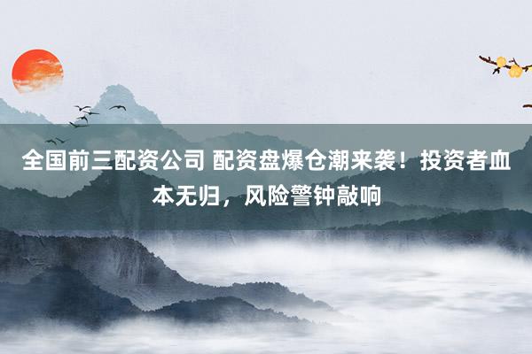 全国前三配资公司 配资盘爆仓潮来袭！投资者血本无归，风险警钟敲响