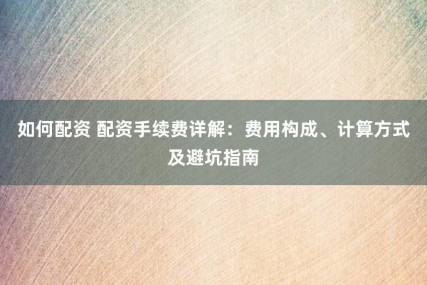 如何配资 配资手续费详解：费用构成、计算方式及避坑指南