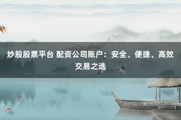 炒股股票平台 配资公司账户：安全、便捷、高效交易之选