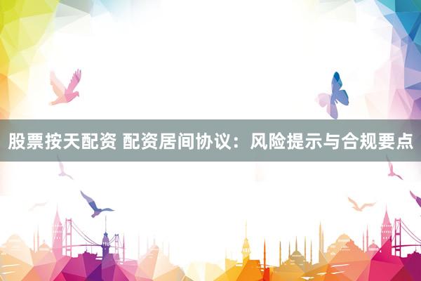 股票按天配资 配资居间协议：风险提示与合规要点
