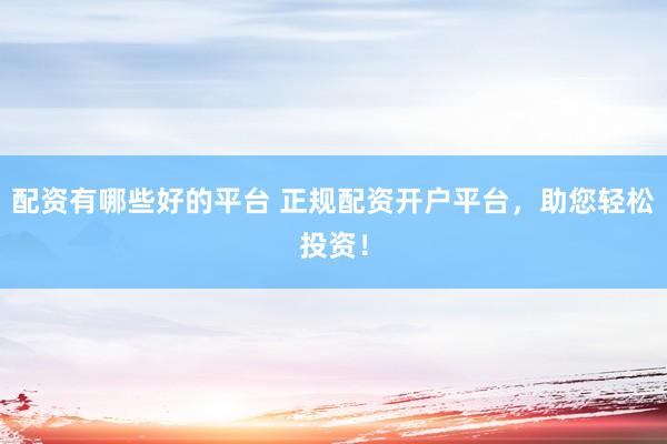 配资有哪些好的平台 正规配资开户平台，助您轻松投资！