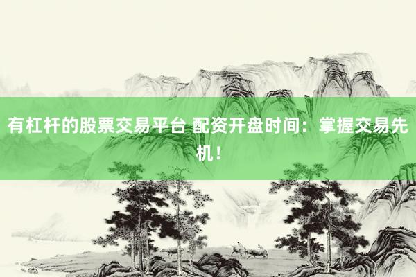 有杠杆的股票交易平台 配资开盘时间：掌握交易先机！