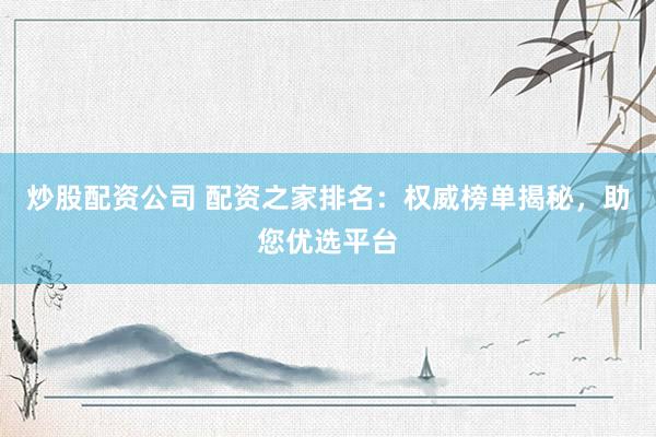 炒股配资公司 配资之家排名：权威榜单揭秘，助您优选平台