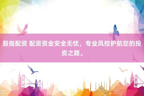 股指配资 配资资金安全无忧，专业风控护航您的投资之路。