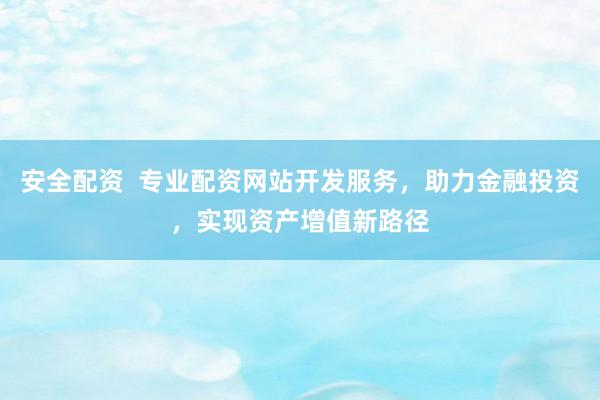 安全配资  专业配资网站开发服务，助力金融投资，实现资产增值新路径
