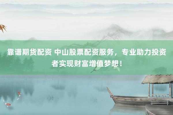 靠谱期货配资 中山股票配资服务，专业助力投资者实现财富增值梦想！