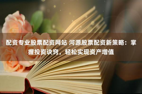 配资专业股票配资网站 河源股票配资新策略：掌握投资诀窍，轻松实现资产增值