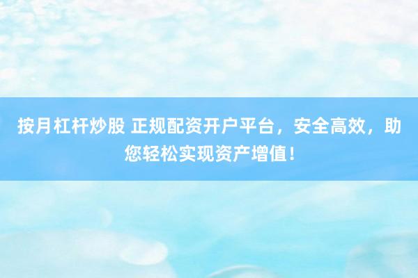 按月杠杆炒股 正规配资开户平台，安全高效，助您轻松实现资产增值！