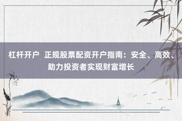 杠杆开户  正规股票配资开户指南：安全、高效、助力投资者实现财富增长