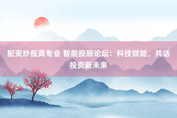 配资炒股真专业 智能投顾论坛：科技赋能，共话投资新未来