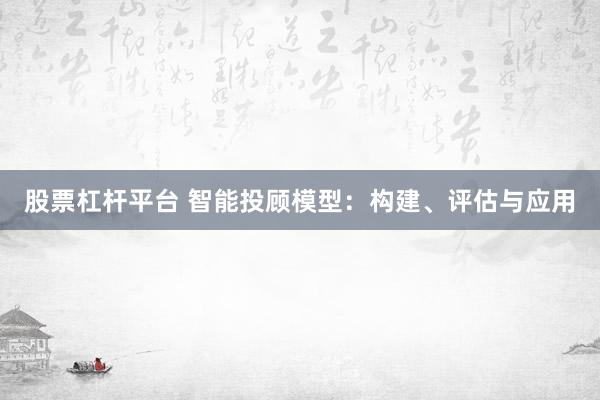 股票杠杆平台 智能投顾模型：构建、评估与应用