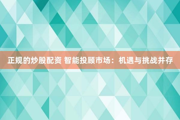 正规的炒股配资 智能投顾市场：机遇与挑战并存