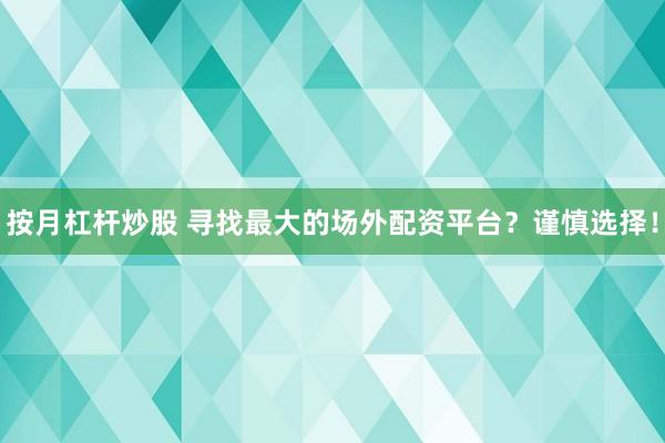 按月杠杆炒股 寻找最大的场外配资平台？谨慎选择！